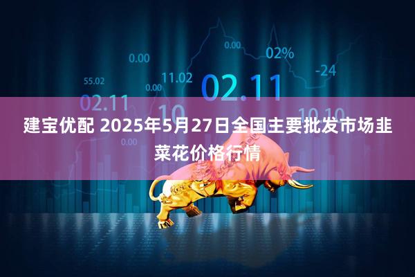 建宝优配 2025年5月27日全国主要批发市场韭菜花价格行情
