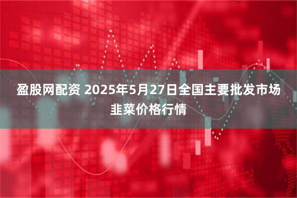 盈股网配资 2025年5月27日全国主要批发市场韭菜价格行情