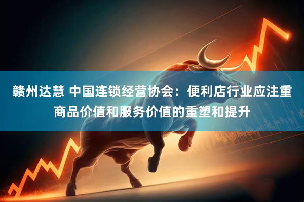 赣州达慧 中国连锁经营协会：便利店行业应注重商品价值和服务价值的重塑和提升