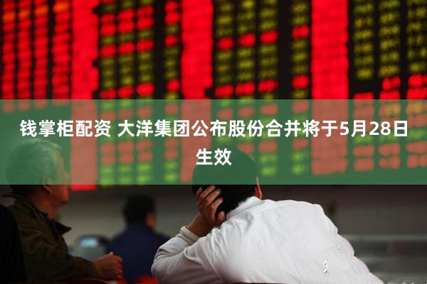 钱掌柜配资 大洋集团公布股份合并将于5月28日生效