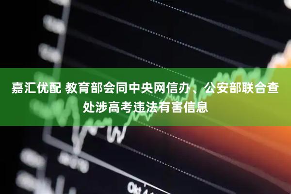嘉汇优配 教育部会同中央网信办、公安部联合查处涉高考违法有害信息
