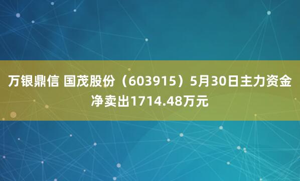 万银鼎信 国茂股份（603915）5月30日主力资金净卖出1714.48万元