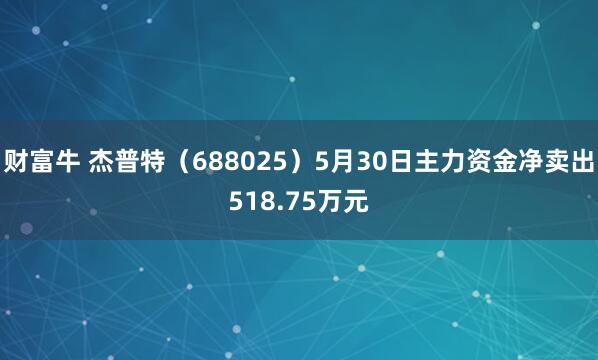 财富牛 杰普特（688025）5月30日主力资金净卖出518.75万元