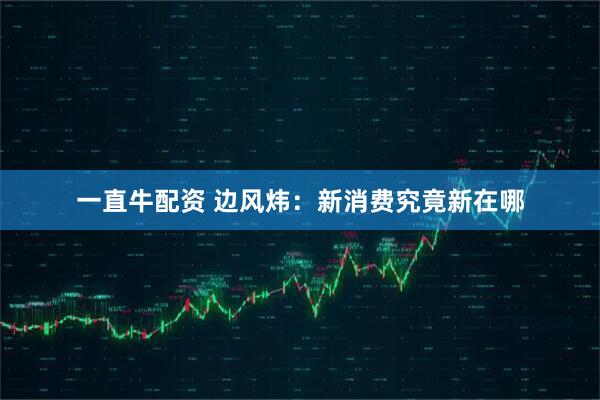 一直牛配资 边风炜：新消费究竟新在哪