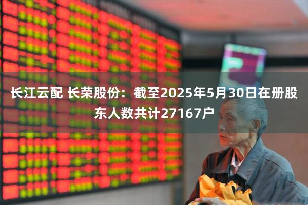 长江云配 长荣股份：截至2025年5月30日在册股东人数共计27167户