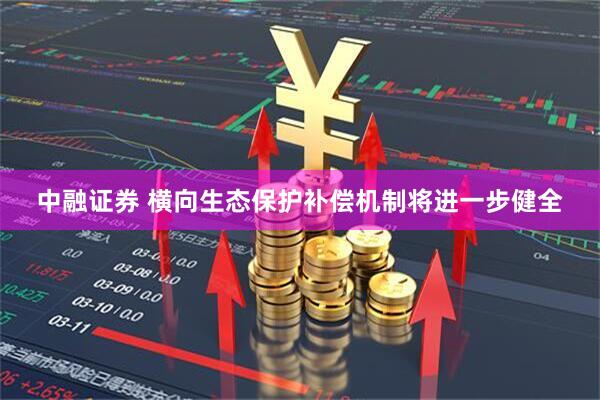 中融证券 横向生态保护补偿机制将进一步健全