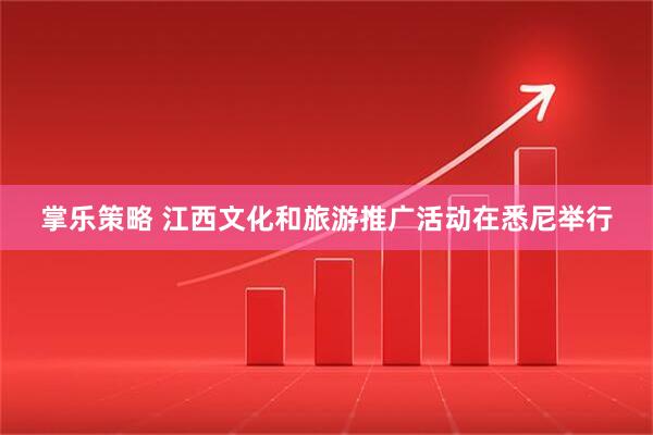 掌乐策略 江西文化和旅游推广活动在悉尼举行