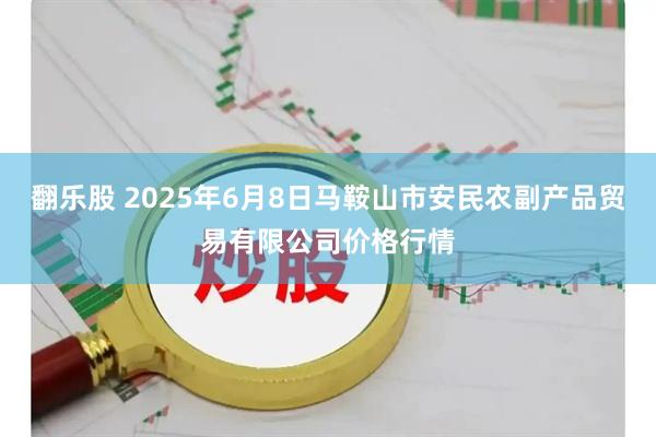翻乐股 2025年6月8日马鞍山市安民农副产品贸易有限公司价格行情