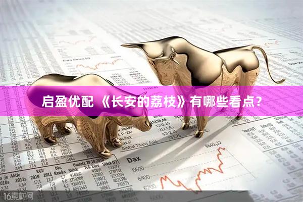 启盈优配 《长安的荔枝》有哪些看点？