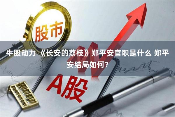牛股动力 《长安的荔枝》郑平安官职是什么 郑平安结局如何？