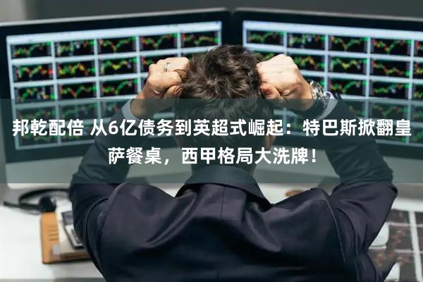 邦乾配倍 从6亿债务到英超式崛起：特巴斯掀翻皇萨餐桌，西甲格局大洗牌！