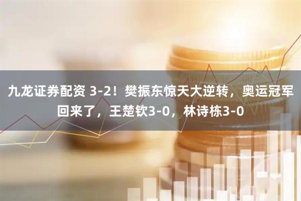 九龙证券配资 3-2！樊振东惊天大逆转，奥运冠军回来了，王楚钦3-0，林诗栋3-0