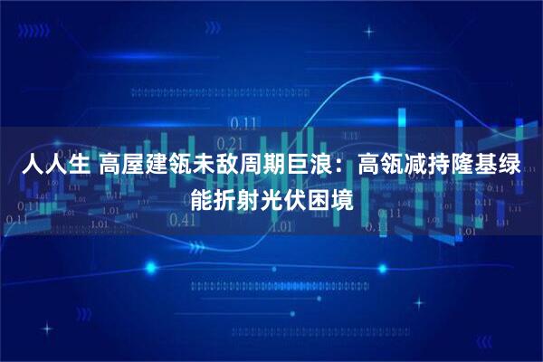 人人生 高屋建瓴未敌周期巨浪：高瓴减持隆基绿能折射光伏困境