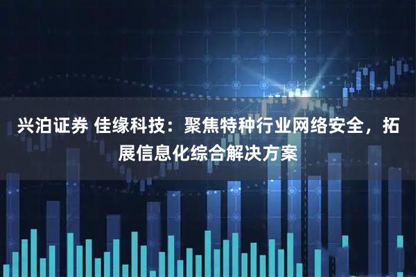 兴泊证券 佳缘科技：聚焦特种行业网络安全，拓展信息化综合解决方案