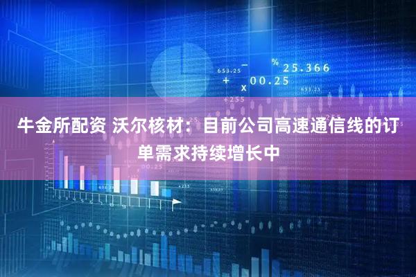 牛金所配资 沃尔核材：目前公司高速通信线的订单需求持续增长中