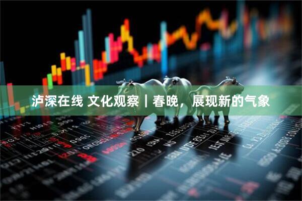 泸深在线 文化观察｜春晚，展现新的气象