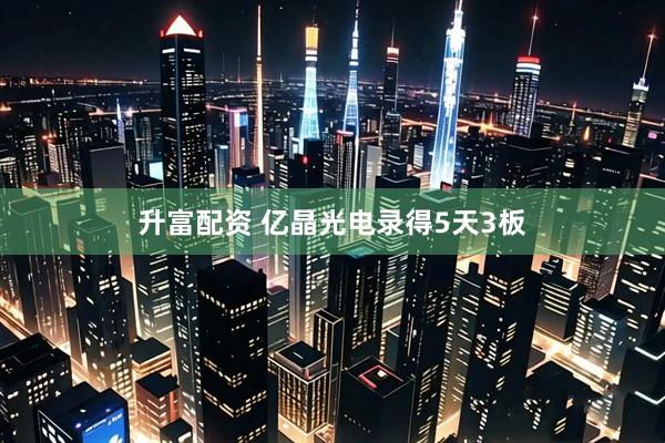 升富配资 亿晶光电录得5天3板