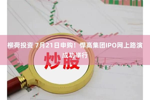 柳荷投资 7月21日申购！悍高集团IPO网上路演成功举行