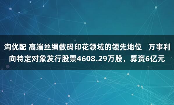 淘优配 高端丝绸数码印花领域的领先地位   万事利向特定对象发行股票4608.29万股，募资6亿元