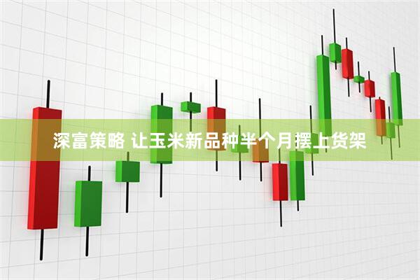 深富策略 让玉米新品种半个月摆上货架