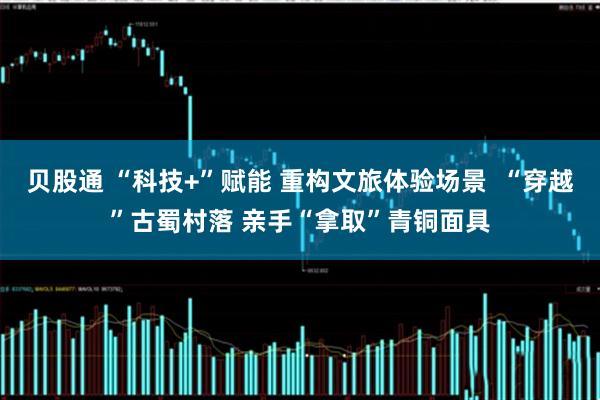 贝股通 “科技+”赋能 重构文旅体验场景  “穿越”古蜀村落 亲手“拿取”青铜面具