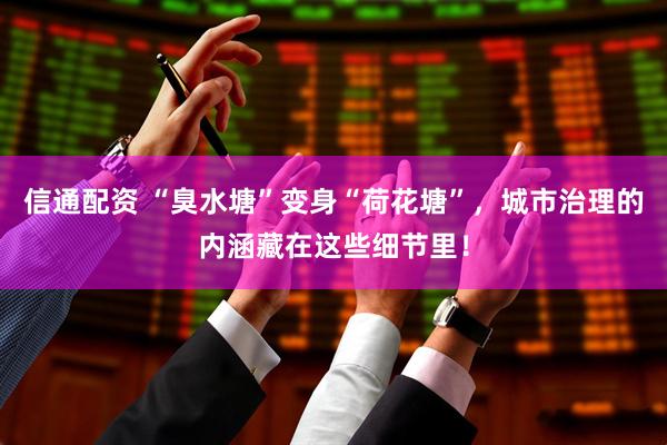 信通配资 “臭水塘”变身“荷花塘”，城市治理的内涵藏在这些细节里！