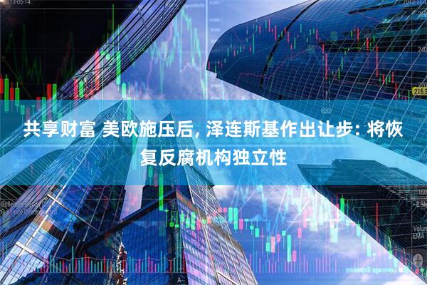 共享财富 美欧施压后, 泽连斯基作出让步: 将恢复反腐机构独立性