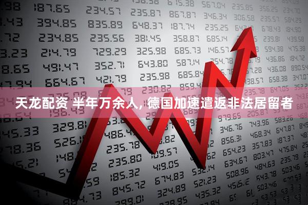 天龙配资 半年万余人, 德国加速遣返非法居留者