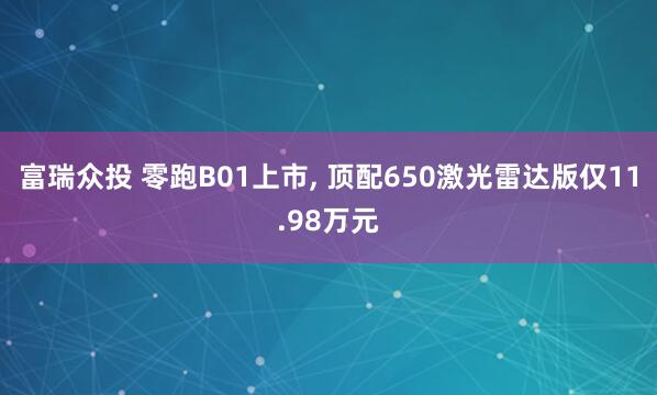 富瑞众投 零跑B01上市, 顶配650激光雷达版仅11.98万元