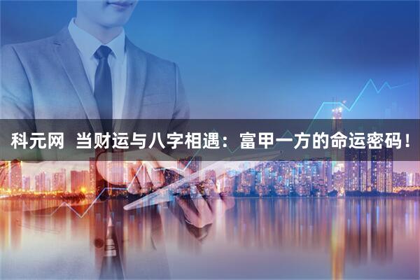 科元网  当财运与八字相遇：富甲一方的命运密码！
