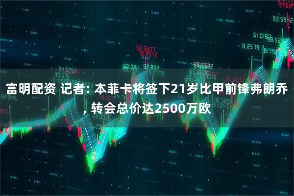 富明配资 记者: 本菲卡将签下21岁比甲前锋弗朗乔, 转会总价达2500万欧