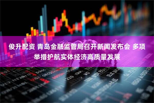 俊升配资 青岛金融监管局召开新闻发布会 多项举措护航实体经济高质量发展