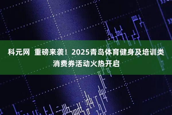 科元网  重磅来袭！2025青岛体育健身及培训类消费券活动火热开启