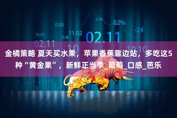 金橘策略 夏天买水果，苹果香蕉靠边站，多吃这5种“黄金果”，新鲜正当季_葡萄_口感_芭乐