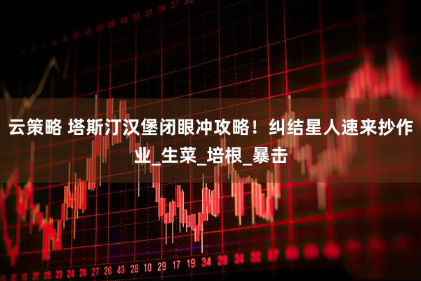 云策略 塔斯汀汉堡闭眼冲攻略！纠结星人速来抄作业_生菜_培根_暴击