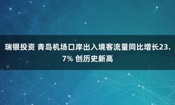 瑞银投资 青岛机场口岸出入境客流量同比增长23.7% 创历史新高