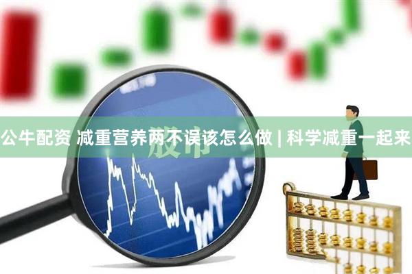 公牛配资 减重营养两不误该怎么做 | 科学减重一起来