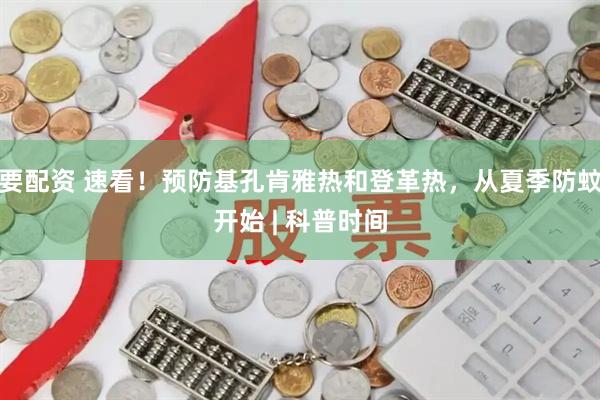 要配资 速看！预防基孔肯雅热和登革热，从夏季防蚊开始 | 科普时间