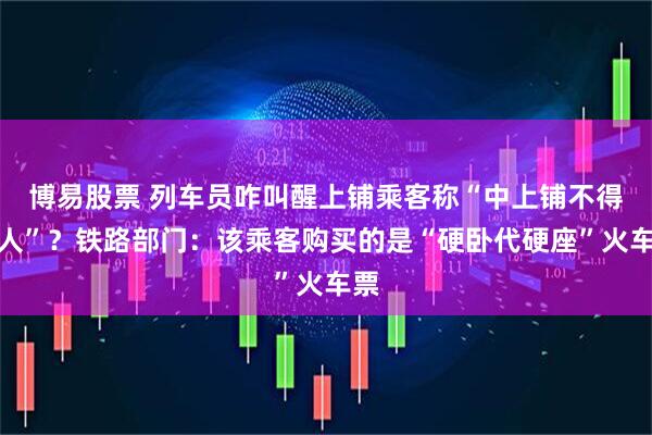 博易股票 列车员咋叫醒上铺乘客称“中上铺不得上人”？铁路部门：该乘客购买的是“硬卧代硬座”火车票