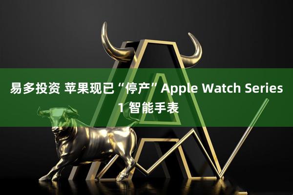 易多投资 苹果现已“停产”Apple Watch Series 1 智能手表