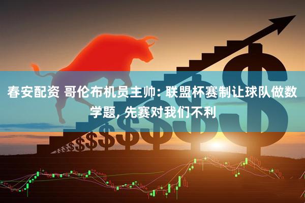 春安配资 哥伦布机员主帅: 联盟杯赛制让球队做数学题, 先赛对我们不利