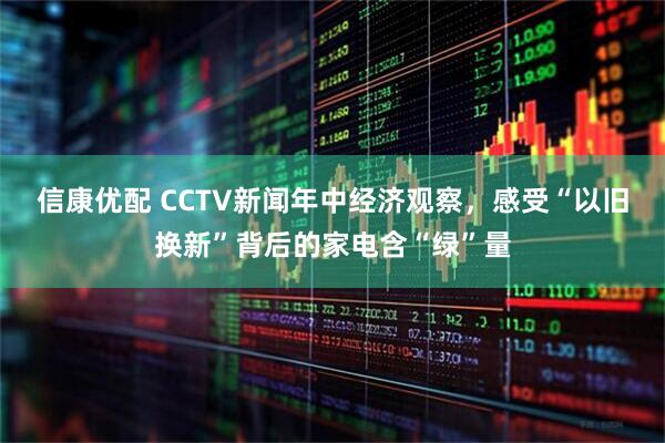信康优配 CCTV新闻年中经济观察，感受“以旧换新”背后的家电含“绿”量