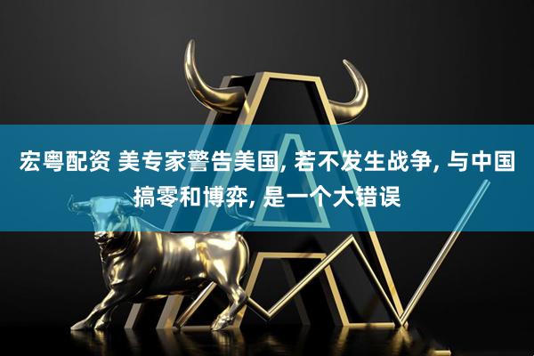 宏粤配资 美专家警告美国, 若不发生战争, 与中国搞零和博弈, 是一个大错误