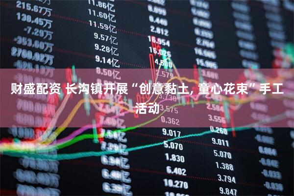 财盛配资 长沟镇开展“创意黏土, 童心花束”手工活动