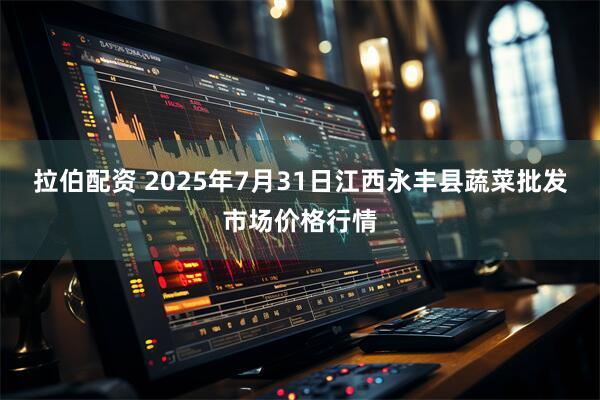 拉伯配资 2025年7月31日江西永丰县蔬菜批发市场价格行情