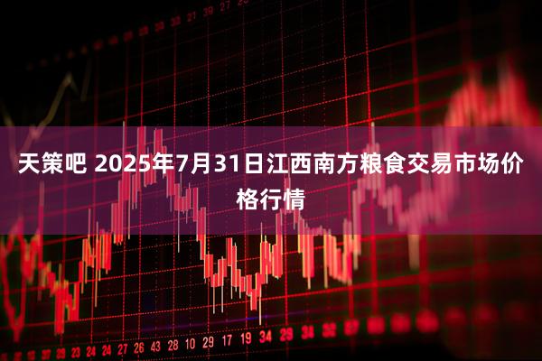 天策吧 2025年7月31日江西南方粮食交易市场价格行情