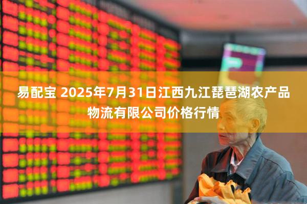易配宝 2025年7月31日江西九江琵琶湖农产品物流有限公司价格行情