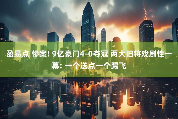 盈易点 惨案! 9亿豪门4-0夺冠 两大旧将戏剧性一幕: 一个送点一个踢飞