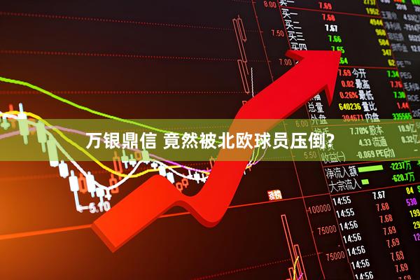 万银鼎信 竟然被北欧球员压倒?