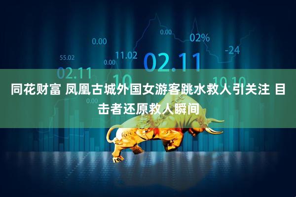 同花财富 凤凰古城外国女游客跳水救人引关注 目击者还原救人瞬间